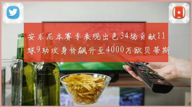 安东尼本赛季表现出色34场贡献11球9助攻身价飙升至4000万欧贝蒂斯最高