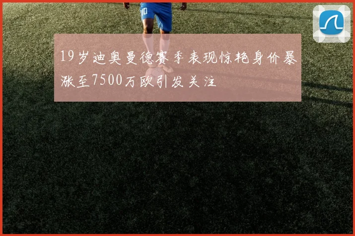 19岁迪奥曼德赛季表现惊艳身价暴涨至7500万欧引发关注
