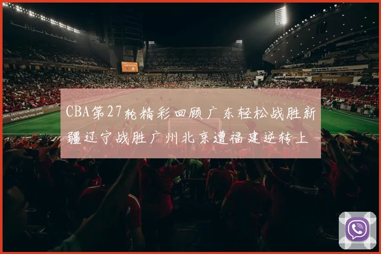 CBA第27轮精彩回顾广东轻松战胜新疆辽宁战胜广州北京遭福建逆转上海击败山东