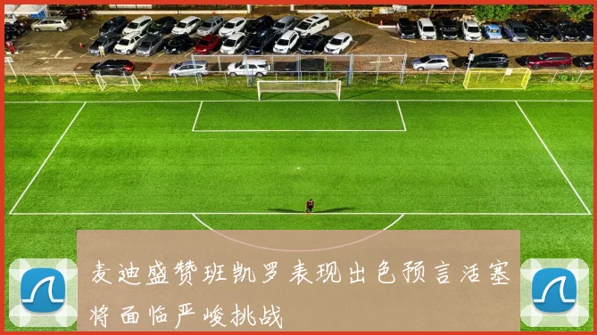 麦迪盛赞班凯罗表现出色预言活塞将面临严峻挑战