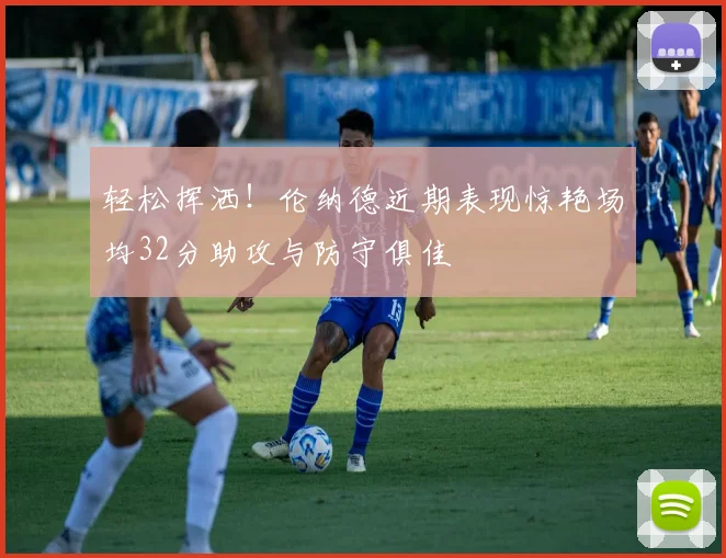 轻松挥洒！伦纳德近期表现惊艳场均32分助攻与防守俱佳