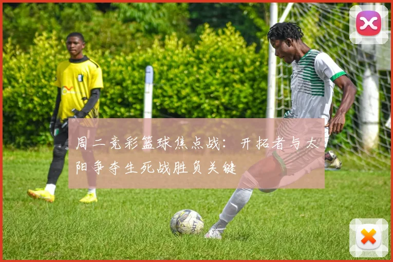 周二竞彩篮球焦点战：开拓者与太阳争夺生死战胜负关键