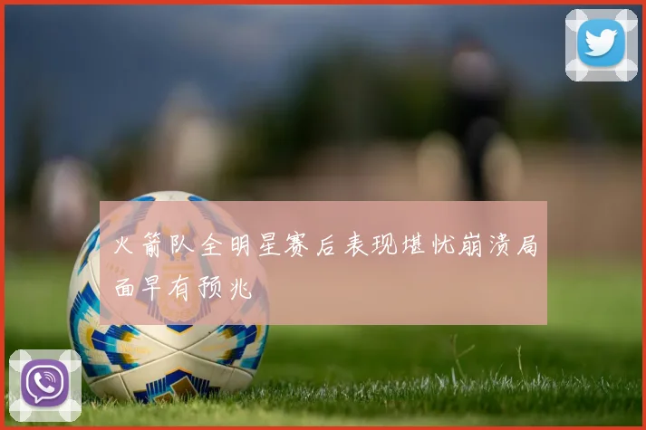 火箭队全明星赛后表现堪忧崩溃局面早有预兆