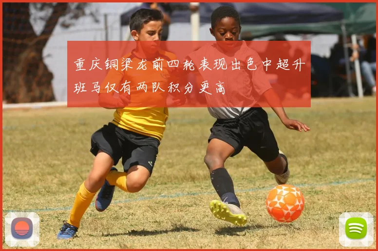 重庆铜梁龙前四轮表现出色中超升班马仅有两队积分更高