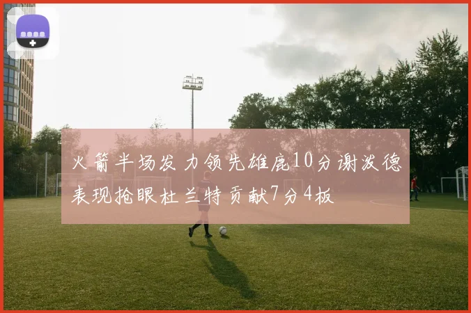火箭半场发力领先雄鹿10分谢泼德表现抢眼杜兰特贡献7分4板