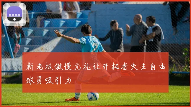 新老板傲慢无礼让开拓者失去自由球员吸引力