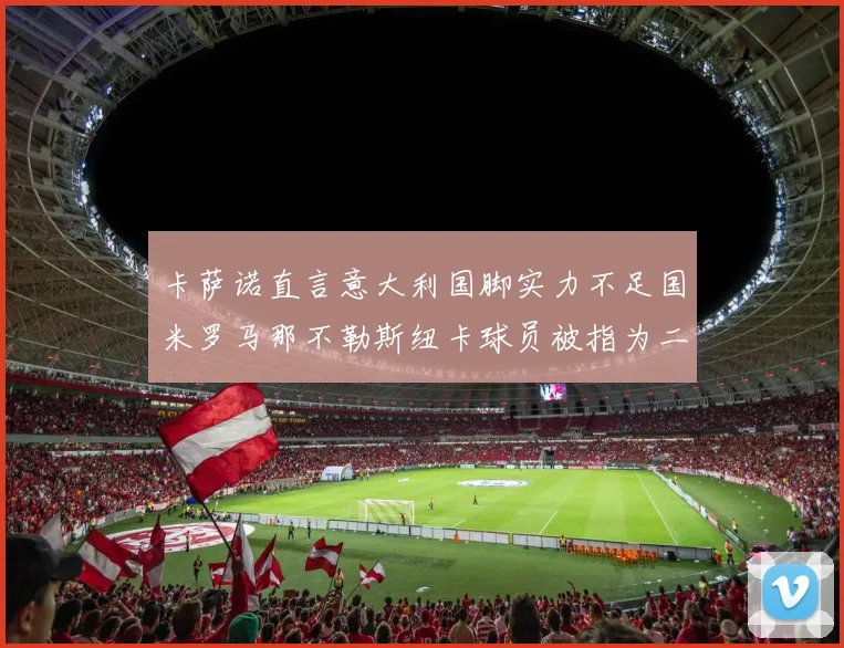 卡萨诺直言意大利国脚实力不足国米罗马那不勒斯纽卡球员被指为二流