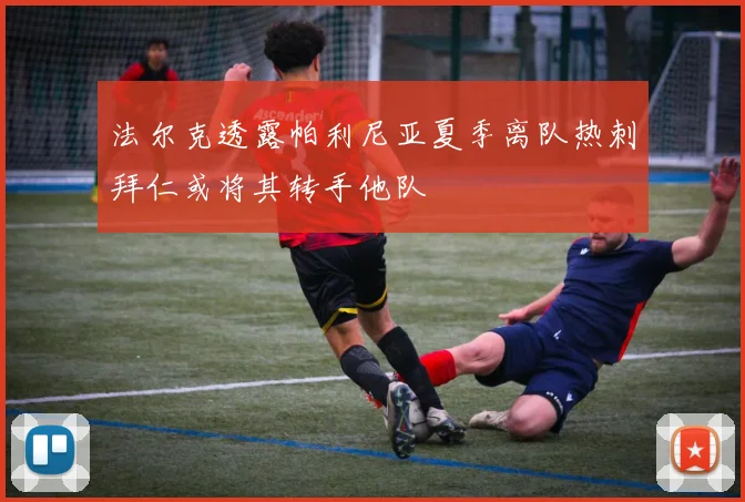 法尔克透露帕利尼亚夏季离队热刺拜仁或将其转手他队