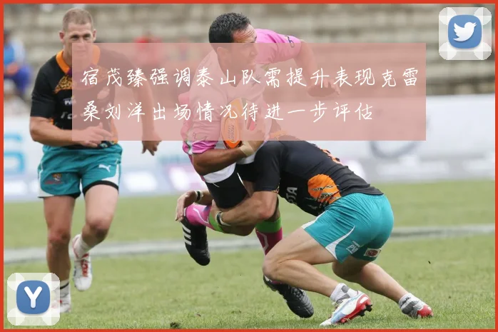 宿茂臻强调泰山队需提升表现克雷桑刘洋出场情况待进一步评估